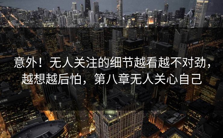 意外！无人关注的细节越看越不对劲，越想越后怕，第八章无人关心自己