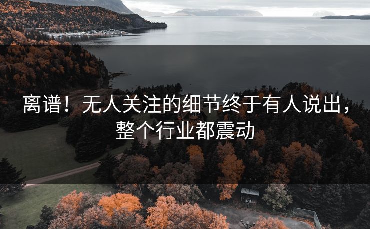 离谱！无人关注的细节终于有人说出，整个行业都震动