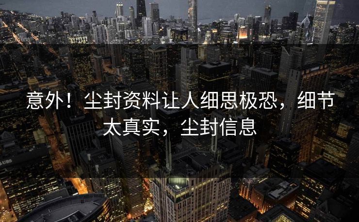 意外！尘封资料让人细思极恐，细节太真实，尘封信息