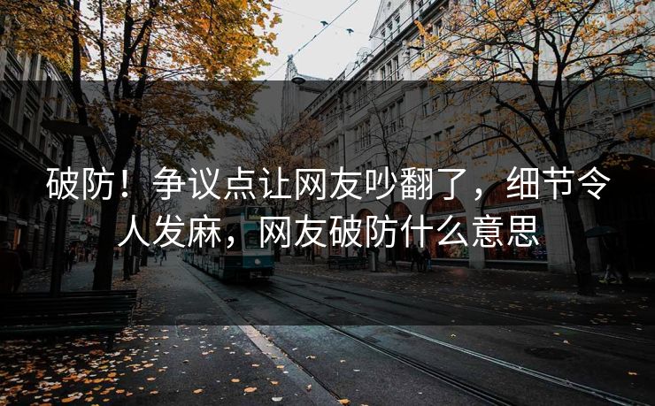 破防！争议点让网友吵翻了，细节令人发麻，网友破防什么意思