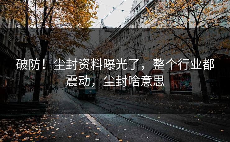 破防！尘封资料曝光了，整个行业都震动，尘封啥意思