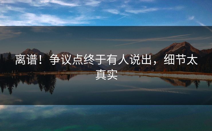 离谱！争议点终于有人说出，细节太真实