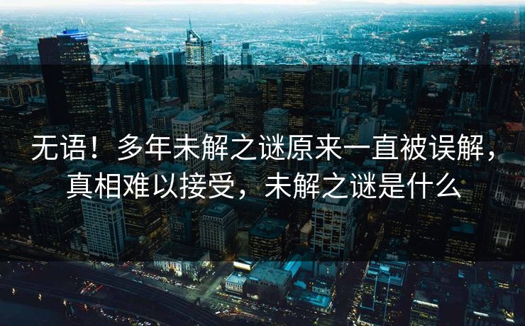 无语！多年未解之谜原来一直被误解，真相难以接受，未解之谜是什么