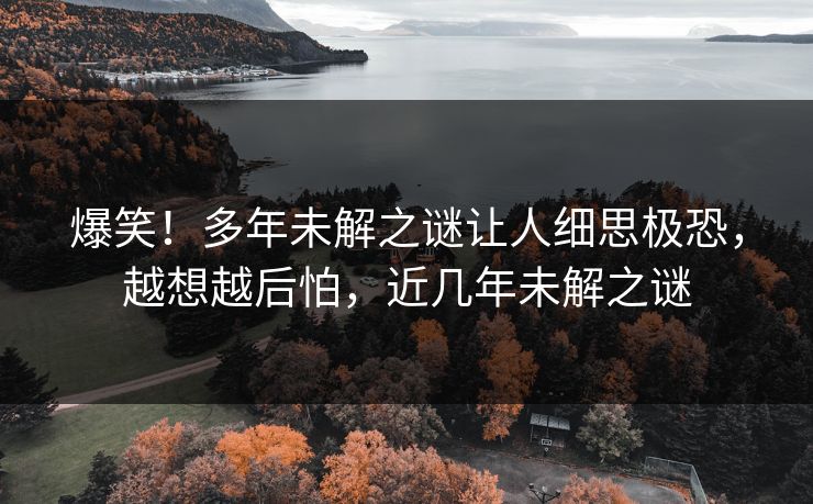爆笑！多年未解之谜让人细思极恐，越想越后怕，近几年未解之谜
