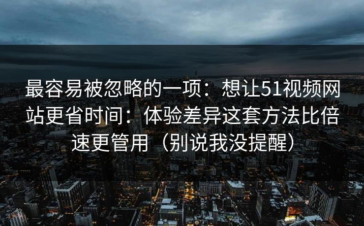最容易被忽略的一项：想让51视频网站更省时间：体验差异这套方法比倍速更管用（别说我没提醒）