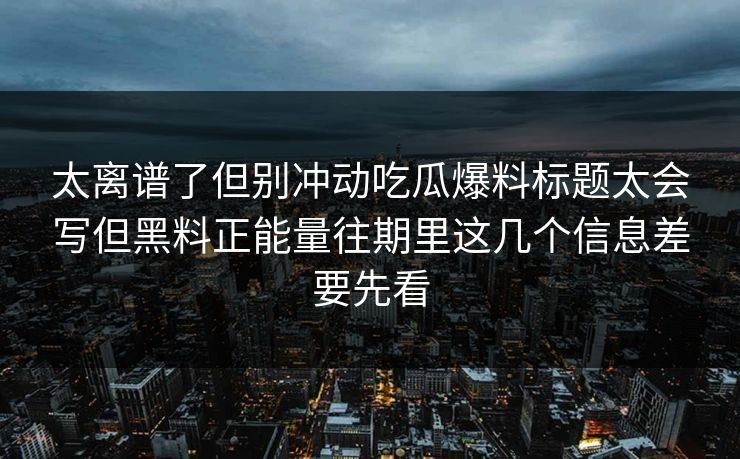 太离谱了但别冲动吃瓜爆料标题太会写但黑料正能量往期里这几个信息差要先看