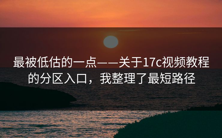 最被低估的一点——关于17c视频教程的分区入口，我整理了最短路径