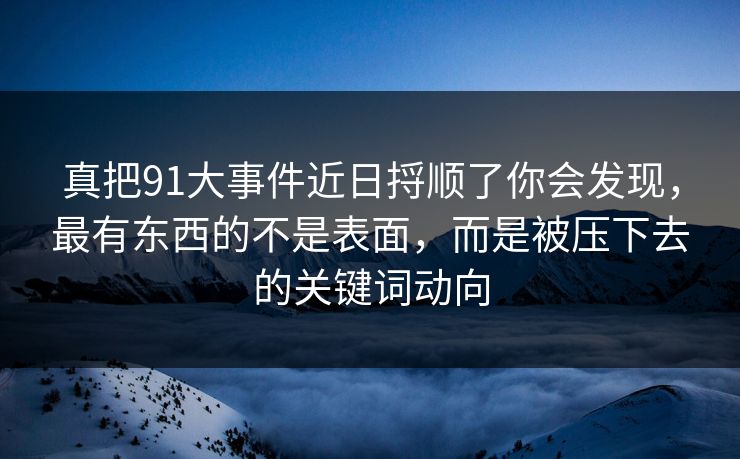真把91大事件近日捋顺了你会发现，最有东西的不是表面，而是被压下去的关键词动向