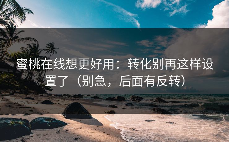 蜜桃在线想更好用：转化别再这样设置了（别急，后面有反转）