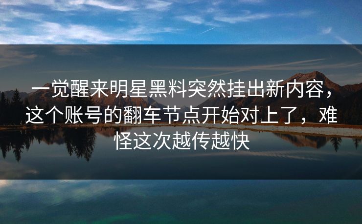 一觉醒来明星黑料突然挂出新内容，这个账号的翻车节点开始对上了，难怪这次越传越快