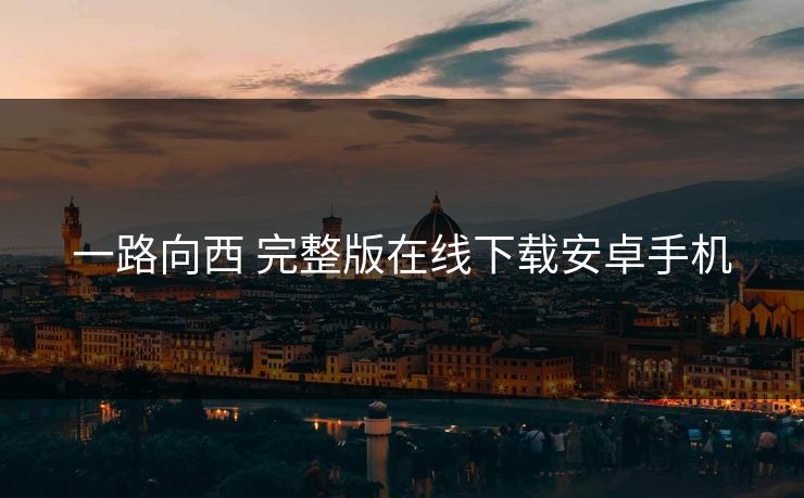 一路向西 完整版在线下载安卓手机
