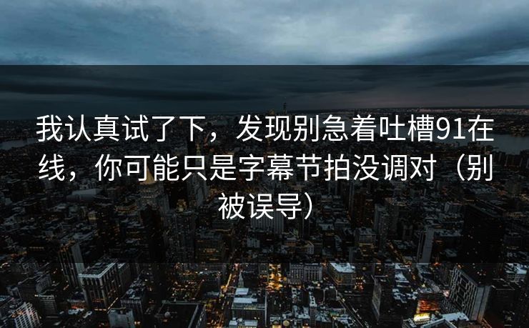 我认真试了下，发现别急着吐槽91在线，你可能只是字幕节拍没调对（别被误导）