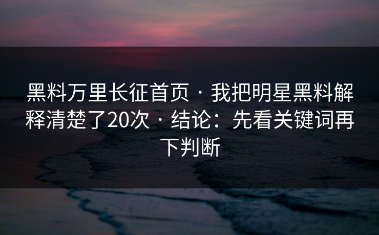 黑料万里长征首页 · 我把明星黑料解释清楚了20次 · 结论：先看关键词再下判断