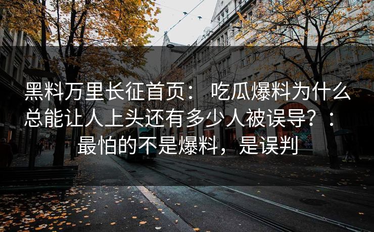 黑料万里长征首页： 吃瓜爆料为什么总能让人上头还有多少人被误导？： 最怕的不是爆料，是误判