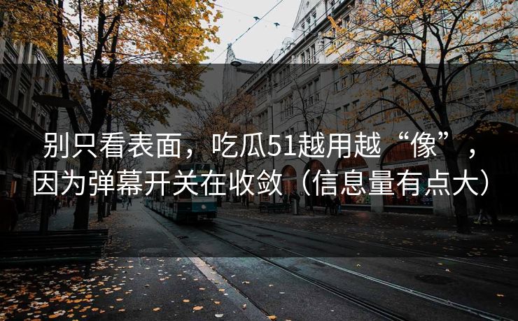 别只看表面，吃瓜51越用越“像”，因为弹幕开关在收敛（信息量有点大）