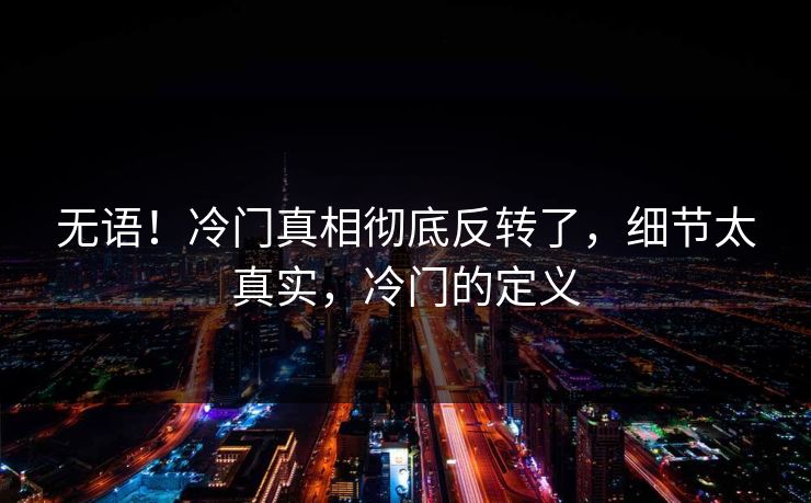 无语！冷门真相彻底反转了，细节太真实，冷门的定义
