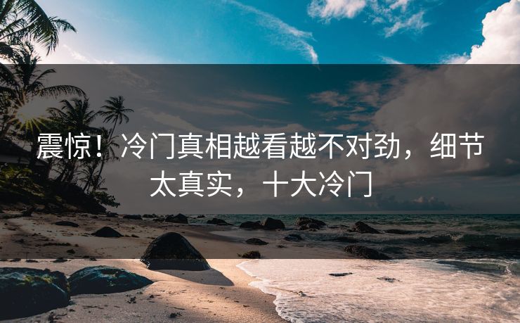 震惊！冷门真相越看越不对劲，细节太真实，十大冷门