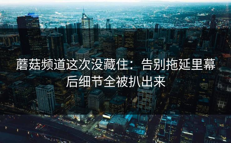 蘑菇频道这次没藏住：告别拖延里幕后细节全被扒出来
