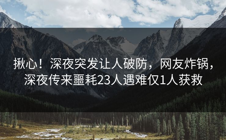 揪心！深夜突发让人破防，网友炸锅，深夜传来噩耗23人遇难仅1人获救